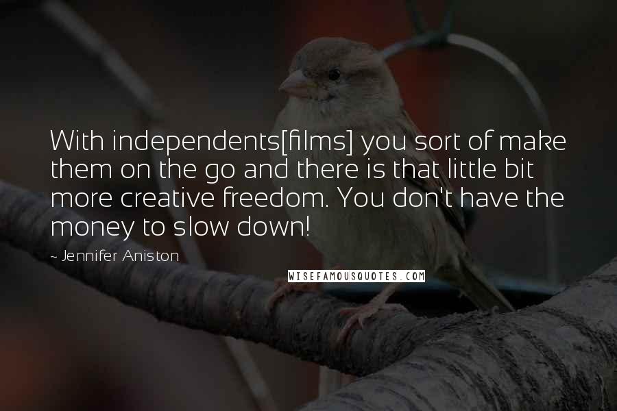 Jennifer Aniston Quotes: With independents[films] you sort of make them on the go and there is that little bit more creative freedom. You don't have the money to slow down!