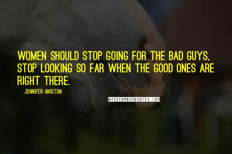 Jennifer Aniston Quotes: Women should stop going for the bad guys, stop looking so far when the good ones are right there.