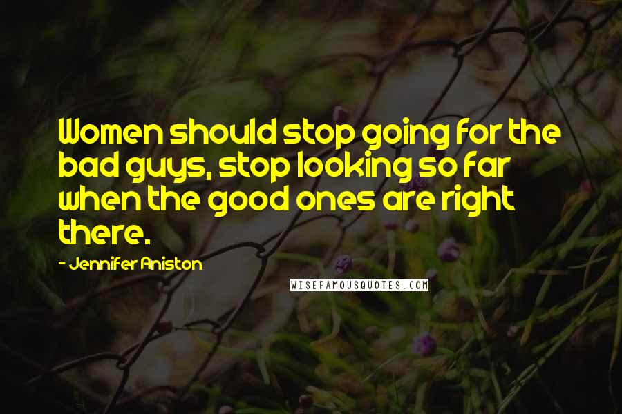 Jennifer Aniston Quotes: Women should stop going for the bad guys, stop looking so far when the good ones are right there.