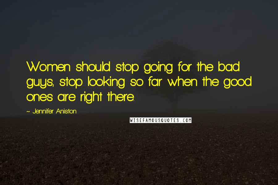 Jennifer Aniston Quotes: Women should stop going for the bad guys, stop looking so far when the good ones are right there.
