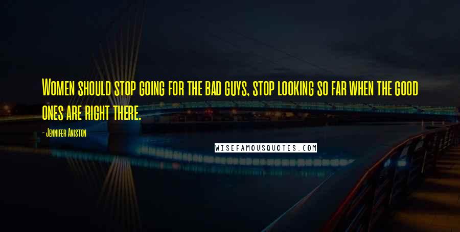 Jennifer Aniston Quotes: Women should stop going for the bad guys, stop looking so far when the good ones are right there.