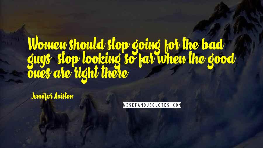 Jennifer Aniston Quotes: Women should stop going for the bad guys, stop looking so far when the good ones are right there.