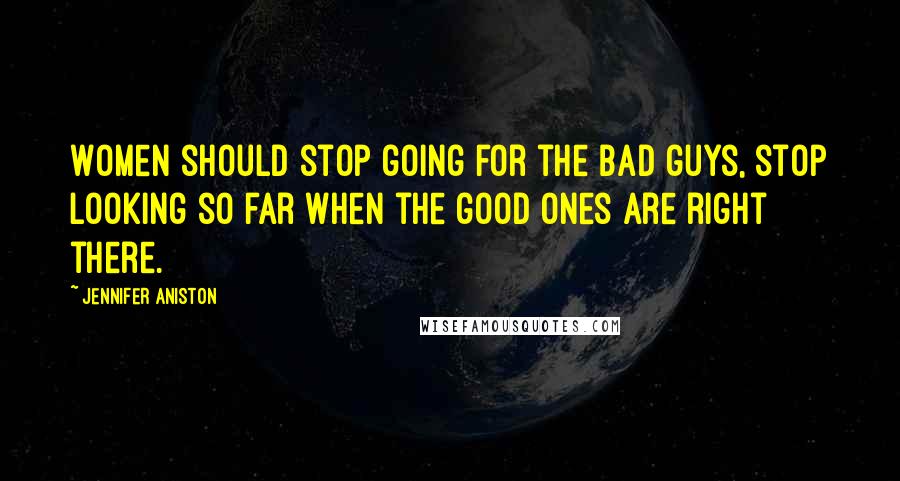 Jennifer Aniston Quotes: Women should stop going for the bad guys, stop looking so far when the good ones are right there.