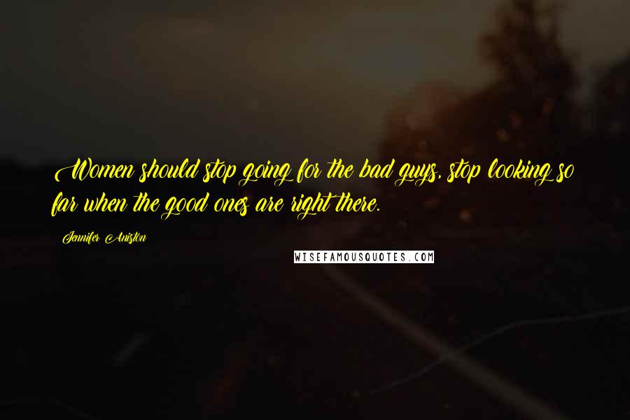 Jennifer Aniston Quotes: Women should stop going for the bad guys, stop looking so far when the good ones are right there.