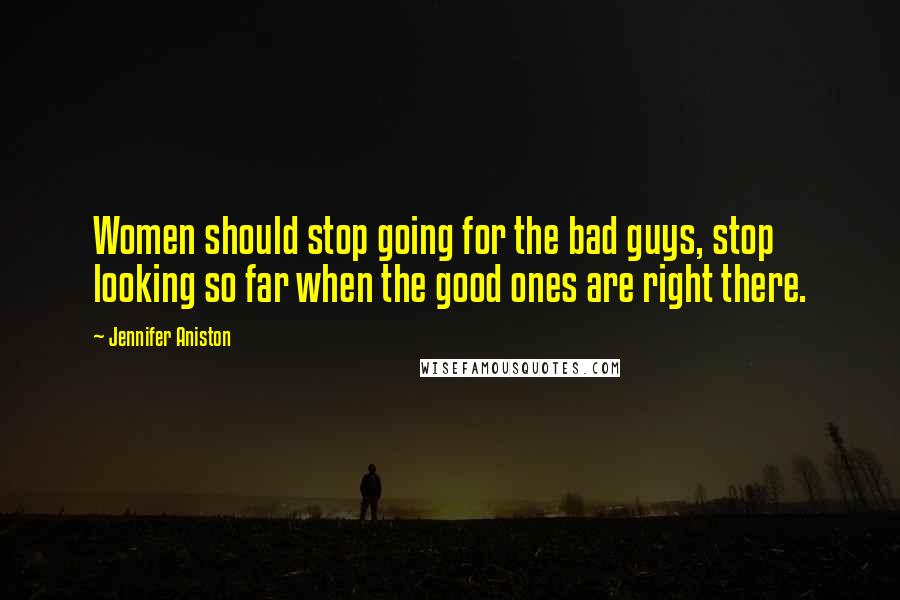 Jennifer Aniston Quotes: Women should stop going for the bad guys, stop looking so far when the good ones are right there.
