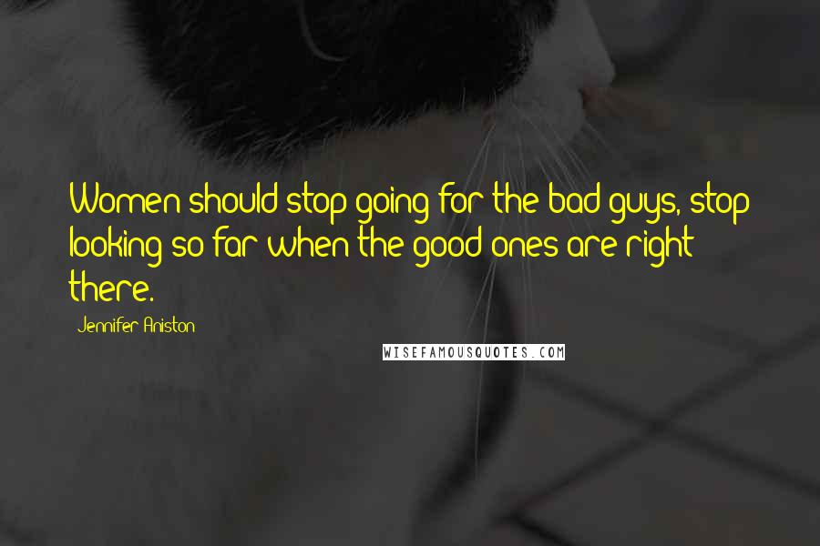 Jennifer Aniston Quotes: Women should stop going for the bad guys, stop looking so far when the good ones are right there.