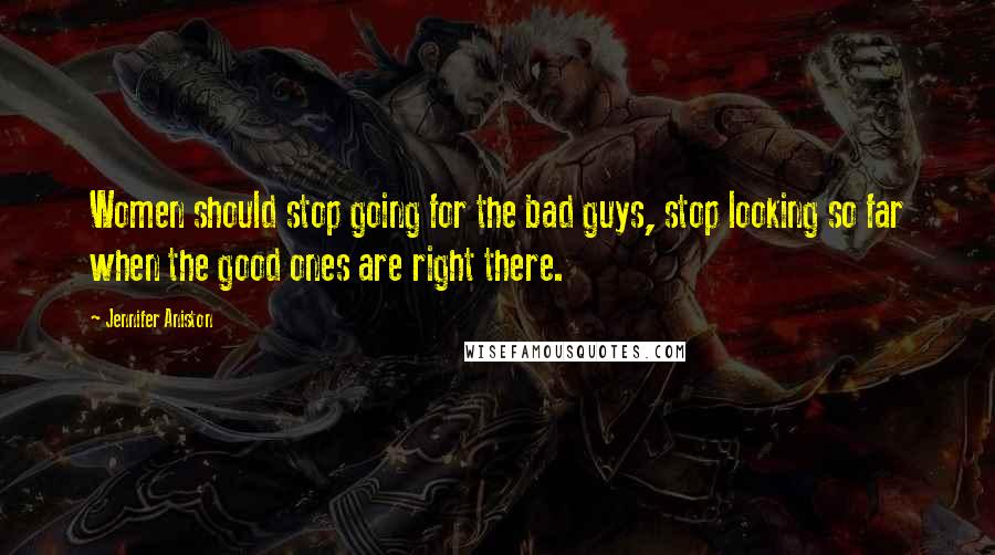 Jennifer Aniston Quotes: Women should stop going for the bad guys, stop looking so far when the good ones are right there.