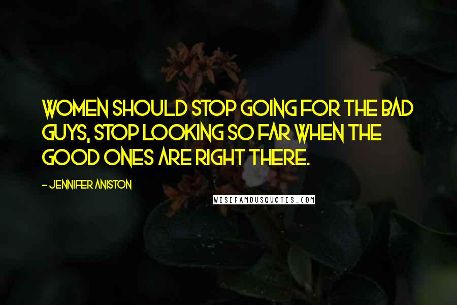 Jennifer Aniston Quotes: Women should stop going for the bad guys, stop looking so far when the good ones are right there.