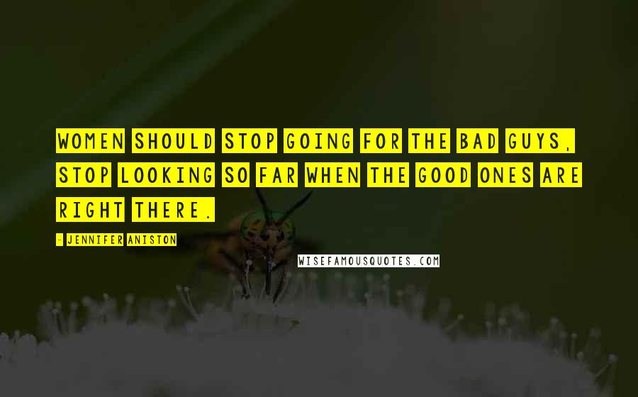 Jennifer Aniston Quotes: Women should stop going for the bad guys, stop looking so far when the good ones are right there.