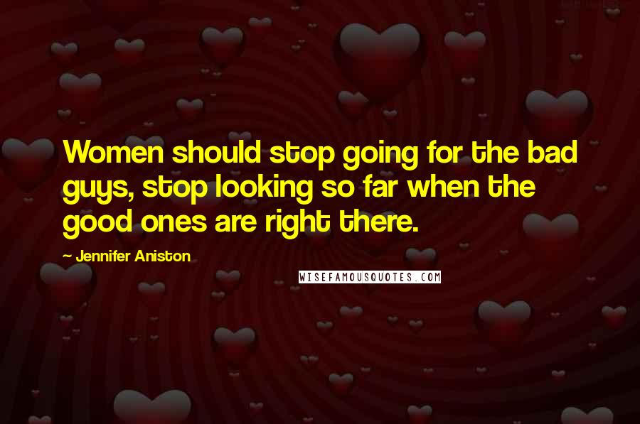 Jennifer Aniston Quotes: Women should stop going for the bad guys, stop looking so far when the good ones are right there.