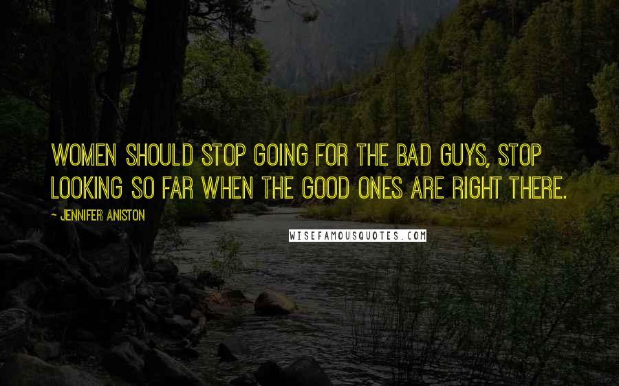 Jennifer Aniston Quotes: Women should stop going for the bad guys, stop looking so far when the good ones are right there.