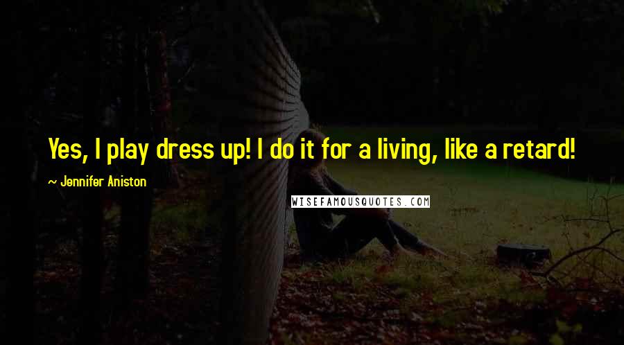 Jennifer Aniston Quotes: Yes, I play dress up! I do it for a living, like a retard!