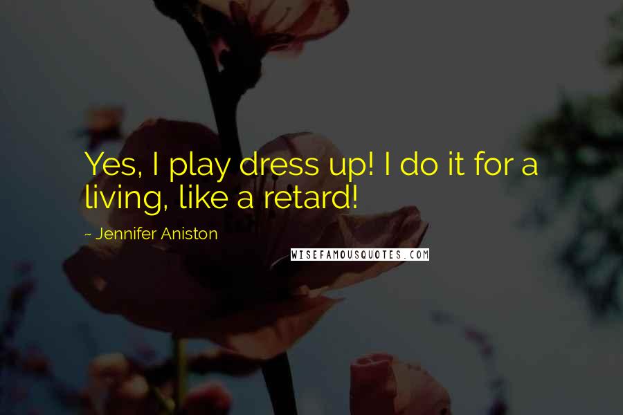 Jennifer Aniston Quotes: Yes, I play dress up! I do it for a living, like a retard!