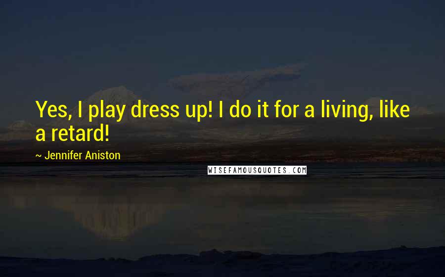 Jennifer Aniston Quotes: Yes, I play dress up! I do it for a living, like a retard!