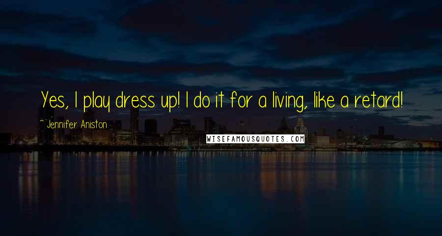 Jennifer Aniston Quotes: Yes, I play dress up! I do it for a living, like a retard!