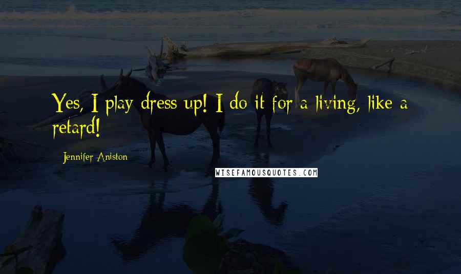 Jennifer Aniston Quotes: Yes, I play dress up! I do it for a living, like a retard!