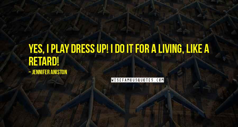 Jennifer Aniston Quotes: Yes, I play dress up! I do it for a living, like a retard!