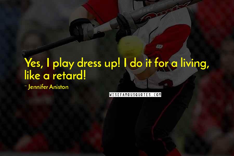 Jennifer Aniston Quotes: Yes, I play dress up! I do it for a living, like a retard!