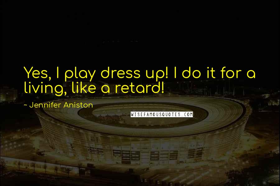 Jennifer Aniston Quotes: Yes, I play dress up! I do it for a living, like a retard!