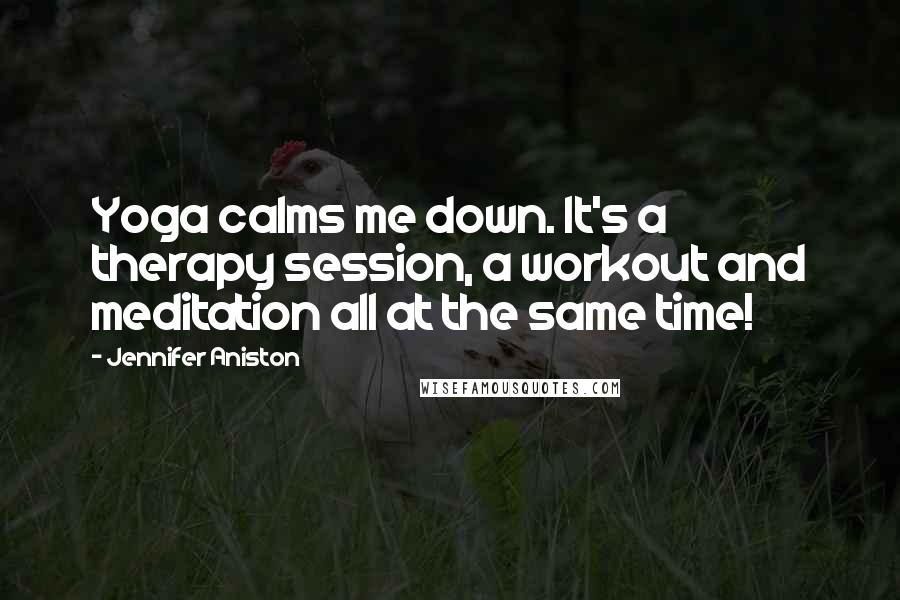 Jennifer Aniston Quotes: Yoga calms me down. It's a therapy session, a workout and meditation all at the same time!