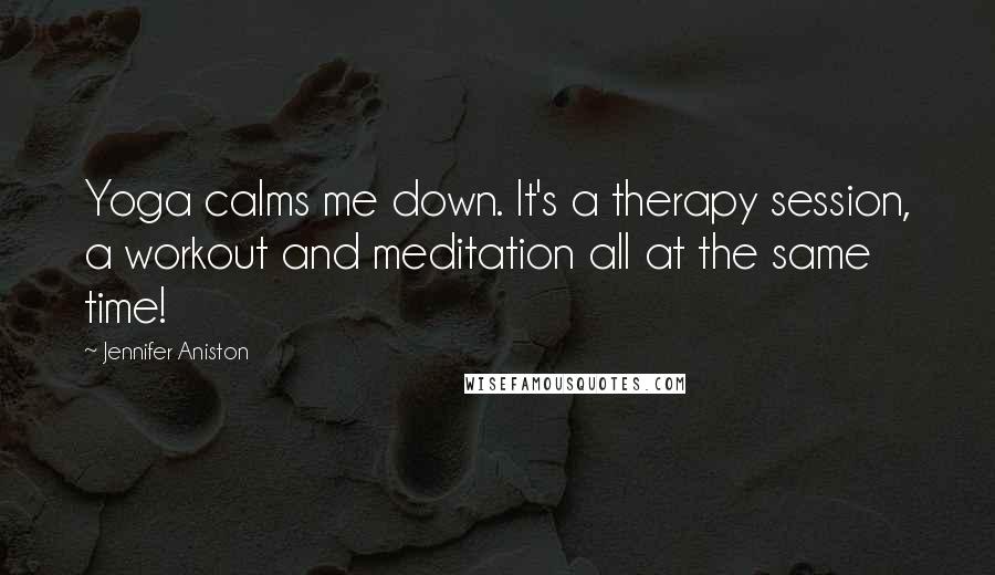 Jennifer Aniston Quotes: Yoga calms me down. It's a therapy session, a workout and meditation all at the same time!