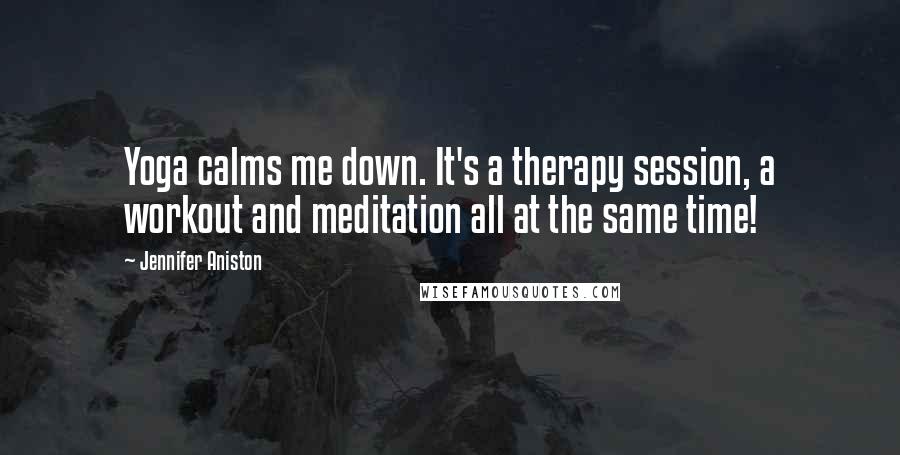 Jennifer Aniston Quotes: Yoga calms me down. It's a therapy session, a workout and meditation all at the same time!