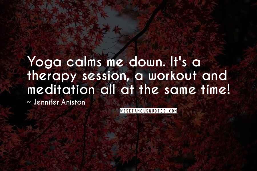 Jennifer Aniston Quotes: Yoga calms me down. It's a therapy session, a workout and meditation all at the same time!