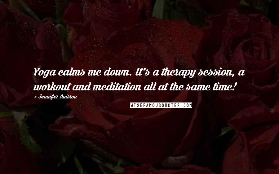 Jennifer Aniston Quotes: Yoga calms me down. It's a therapy session, a workout and meditation all at the same time!