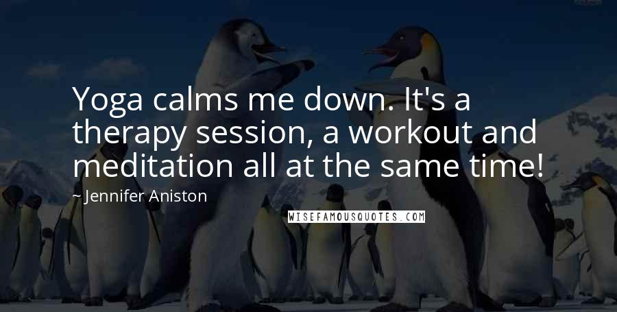 Jennifer Aniston Quotes: Yoga calms me down. It's a therapy session, a workout and meditation all at the same time!