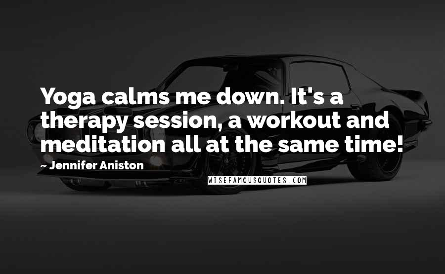 Jennifer Aniston Quotes: Yoga calms me down. It's a therapy session, a workout and meditation all at the same time!