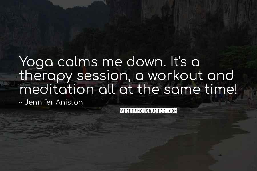 Jennifer Aniston Quotes: Yoga calms me down. It's a therapy session, a workout and meditation all at the same time!