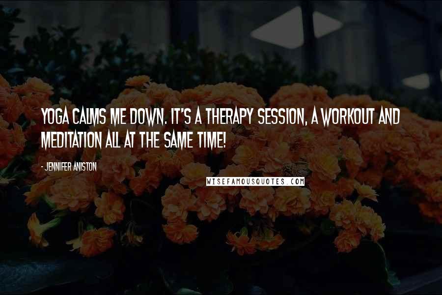 Jennifer Aniston Quotes: Yoga calms me down. It's a therapy session, a workout and meditation all at the same time!