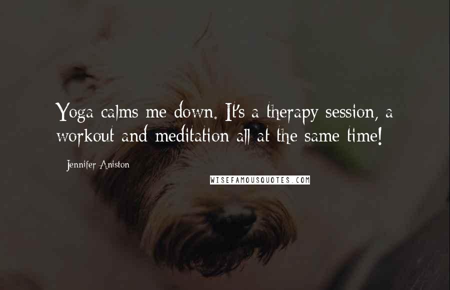 Jennifer Aniston Quotes: Yoga calms me down. It's a therapy session, a workout and meditation all at the same time!