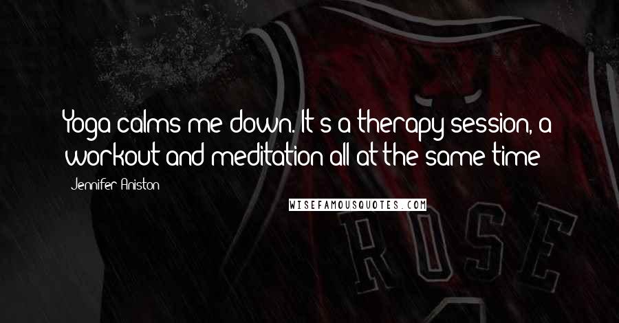 Jennifer Aniston Quotes: Yoga calms me down. It's a therapy session, a workout and meditation all at the same time!