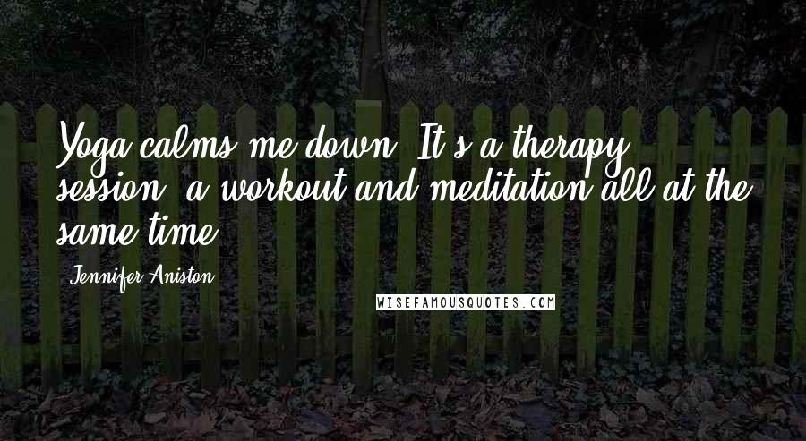 Jennifer Aniston Quotes: Yoga calms me down. It's a therapy session, a workout and meditation all at the same time!