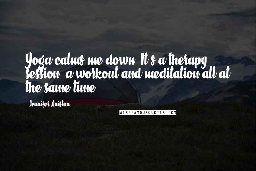Jennifer Aniston Quotes: Yoga calms me down. It's a therapy session, a workout and meditation all at the same time!