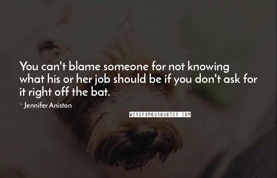 Jennifer Aniston Quotes: You can't blame someone for not knowing what his or her job should be if you don't ask for it right off the bat.