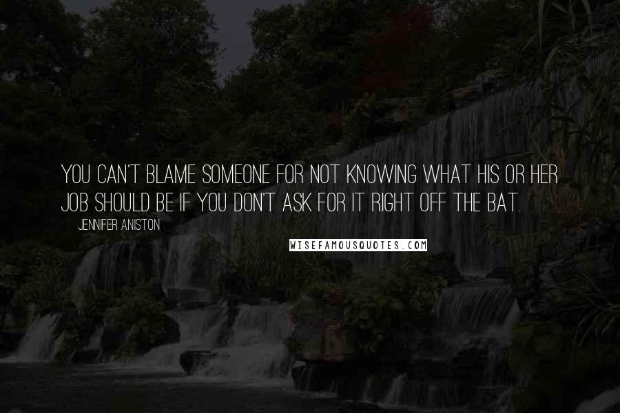 Jennifer Aniston Quotes: You can't blame someone for not knowing what his or her job should be if you don't ask for it right off the bat.