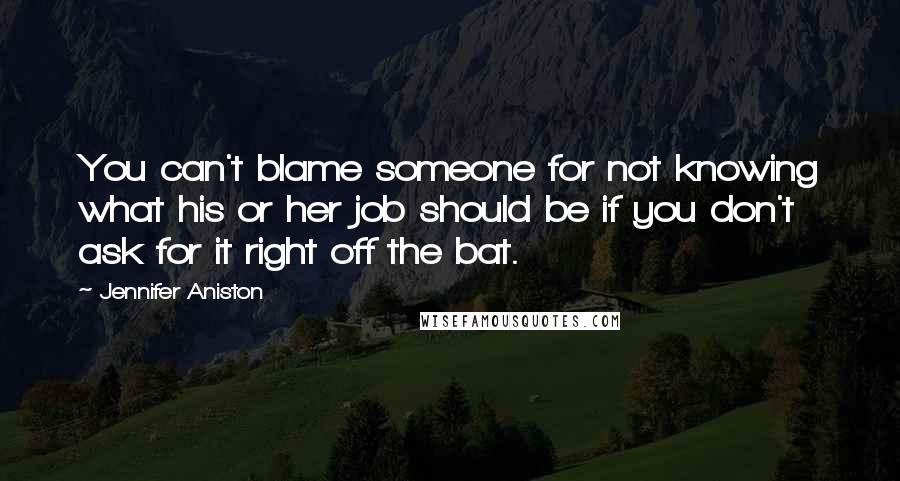 Jennifer Aniston Quotes: You can't blame someone for not knowing what his or her job should be if you don't ask for it right off the bat.