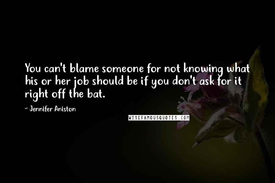 Jennifer Aniston Quotes: You can't blame someone for not knowing what his or her job should be if you don't ask for it right off the bat.