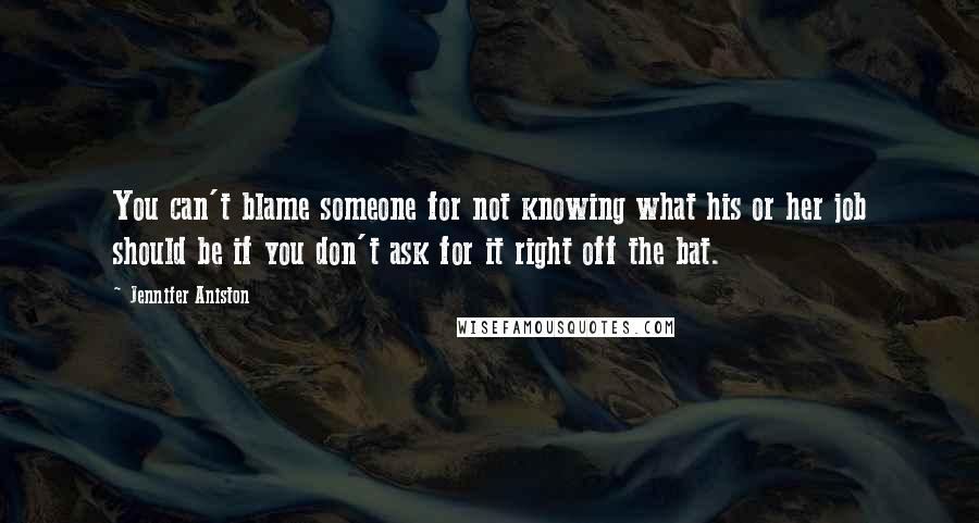 Jennifer Aniston Quotes: You can't blame someone for not knowing what his or her job should be if you don't ask for it right off the bat.