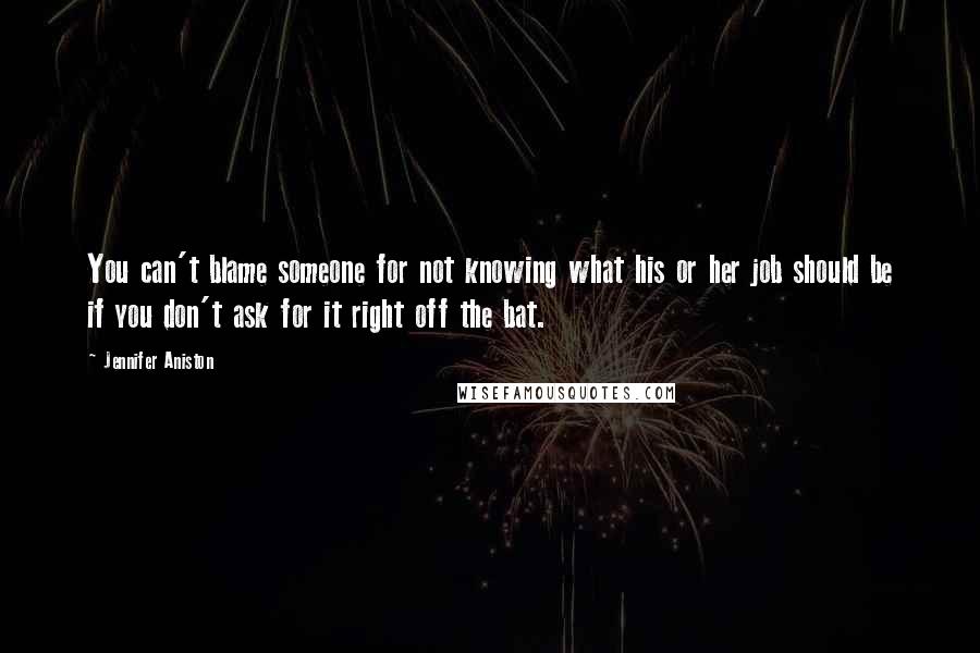 Jennifer Aniston Quotes: You can't blame someone for not knowing what his or her job should be if you don't ask for it right off the bat.