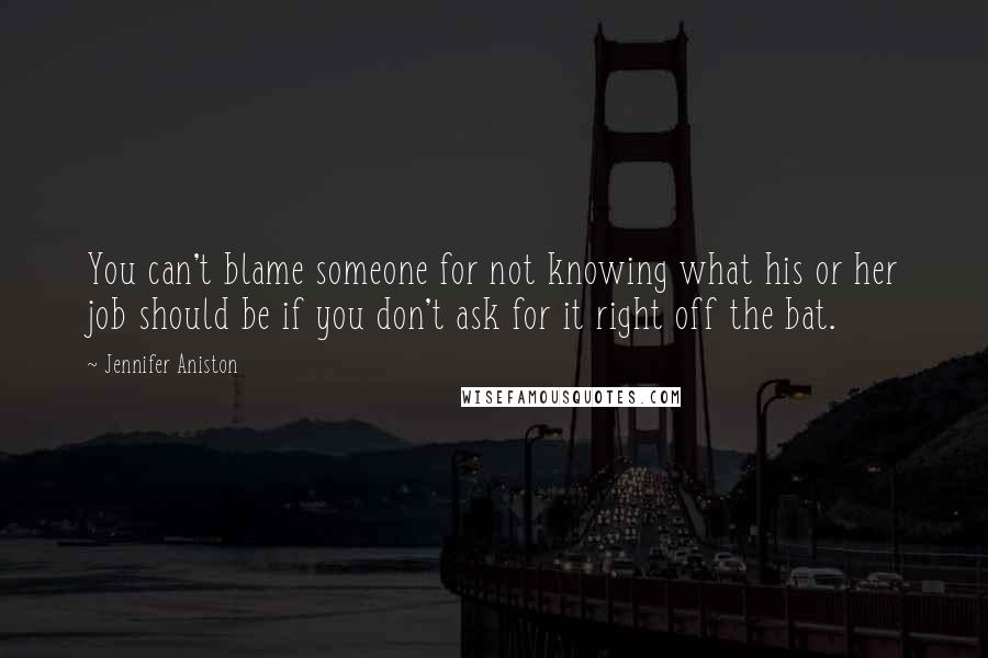 Jennifer Aniston Quotes: You can't blame someone for not knowing what his or her job should be if you don't ask for it right off the bat.