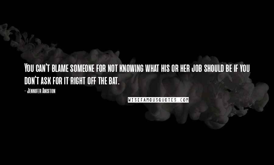 Jennifer Aniston Quotes: You can't blame someone for not knowing what his or her job should be if you don't ask for it right off the bat.