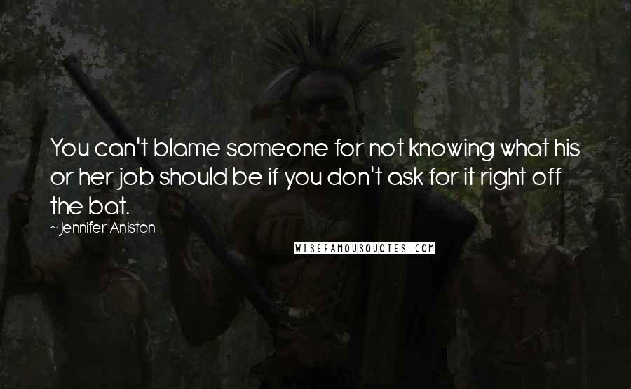 Jennifer Aniston Quotes: You can't blame someone for not knowing what his or her job should be if you don't ask for it right off the bat.