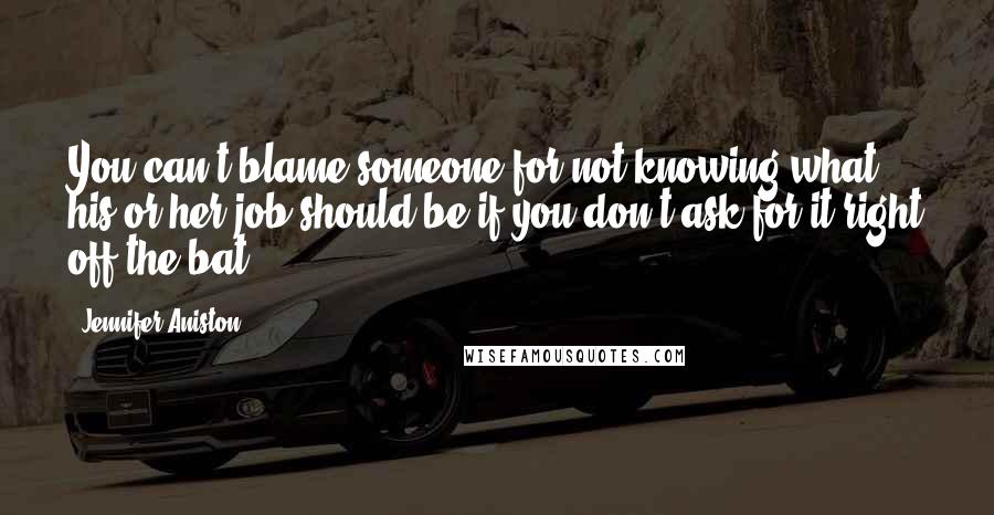 Jennifer Aniston Quotes: You can't blame someone for not knowing what his or her job should be if you don't ask for it right off the bat.
