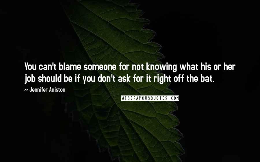 Jennifer Aniston Quotes: You can't blame someone for not knowing what his or her job should be if you don't ask for it right off the bat.