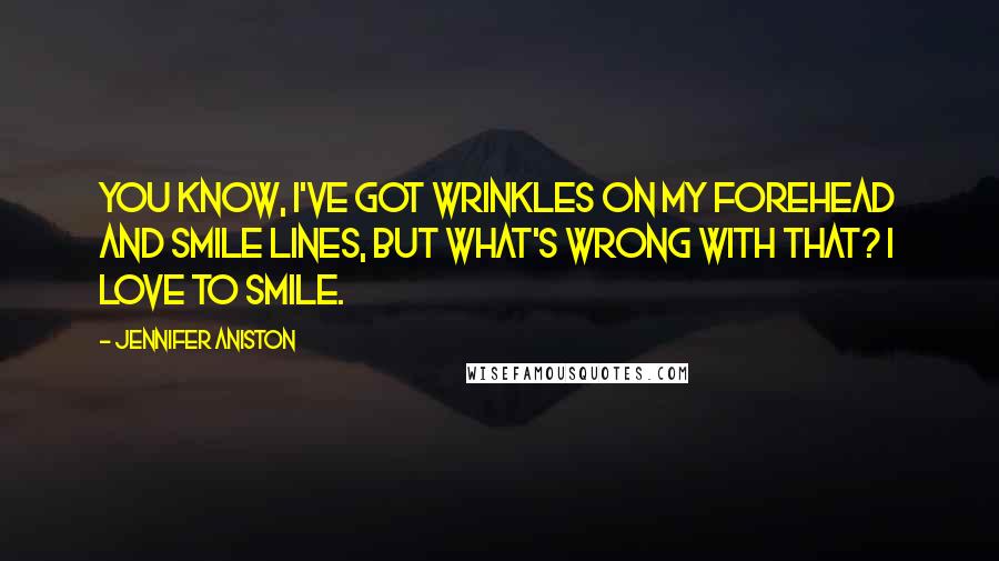 Jennifer Aniston Quotes: You know, I've got wrinkles on my forehead and smile lines, but what's wrong with that? I love to smile.