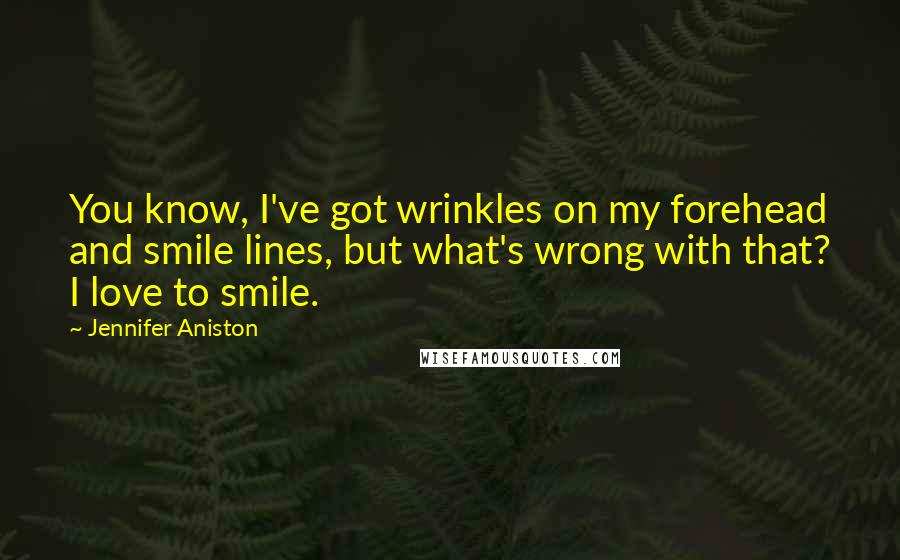 Jennifer Aniston Quotes: You know, I've got wrinkles on my forehead and smile lines, but what's wrong with that? I love to smile.