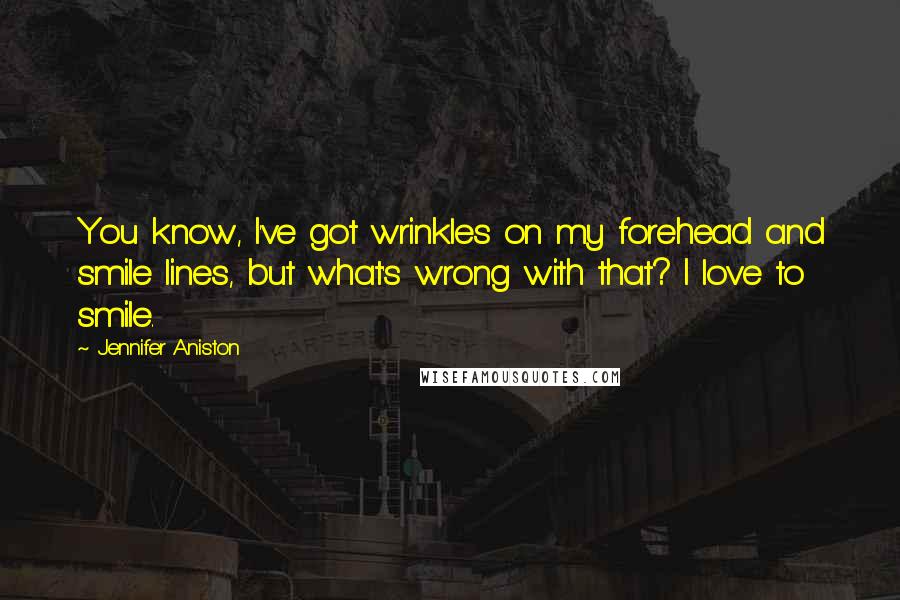 Jennifer Aniston Quotes: You know, I've got wrinkles on my forehead and smile lines, but what's wrong with that? I love to smile.